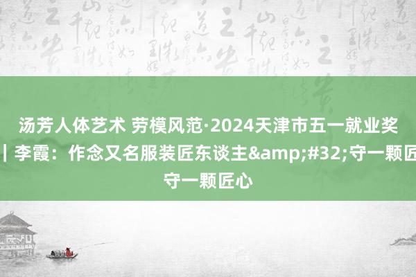 汤芳人体艺术 劳模风范·2024天津市五一就业奖章｜李霞：作念又名服装匠东谈主&#32;守一颗匠心