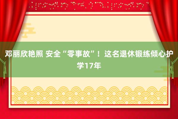 邓丽欣艳照 安全“零事故”！这名退休锻练倾心护学17年