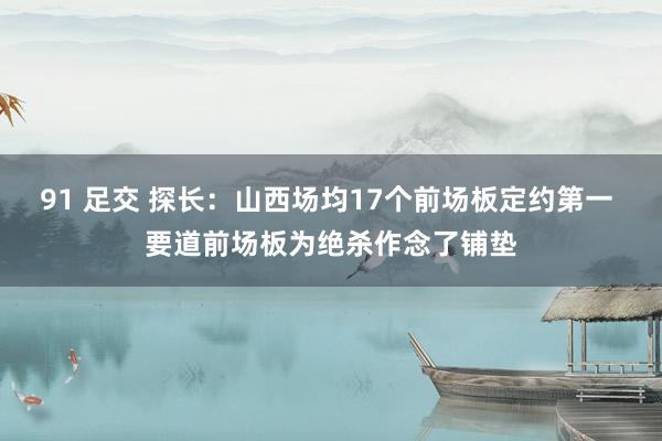 91 足交 探长：山西场均17个前场板定约第一 要道前场板为绝杀作念了铺垫