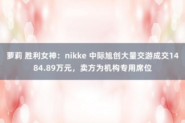 萝莉 胜利女神：nikke 中际旭创大量交游成交1484.89万元，卖方为机构专用席位