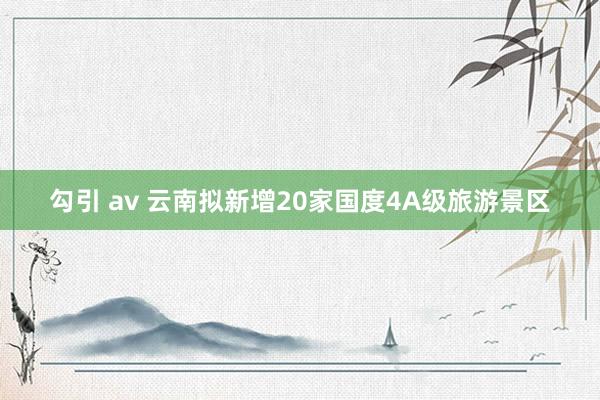 勾引 av 云南拟新增20家国度4A级旅游景区