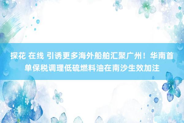 探花 在线 引诱更多海外船舶汇聚广州！华南首单保税调理低硫燃料油在南沙生效加注