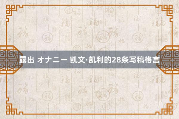 露出 オナニー 凯文·凯利的28条写稿格言