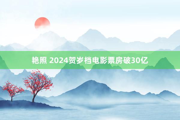 艳照 2024贺岁档电影票房破30亿