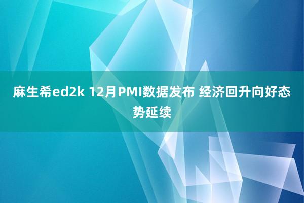 麻生希ed2k 12月PMI数据发布 经济回升向好态势延续