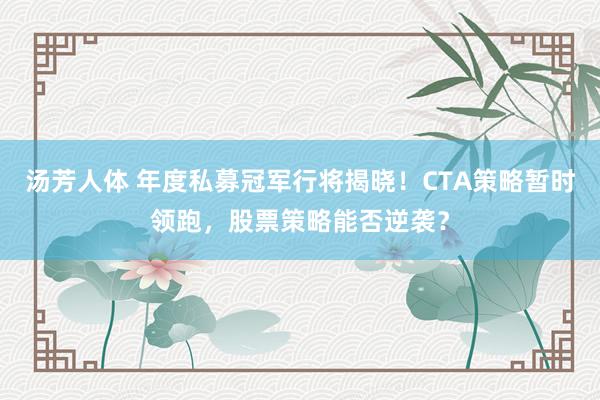 汤芳人体 年度私募冠军行将揭晓！CTA策略暂时领跑，股票策略能否逆袭？