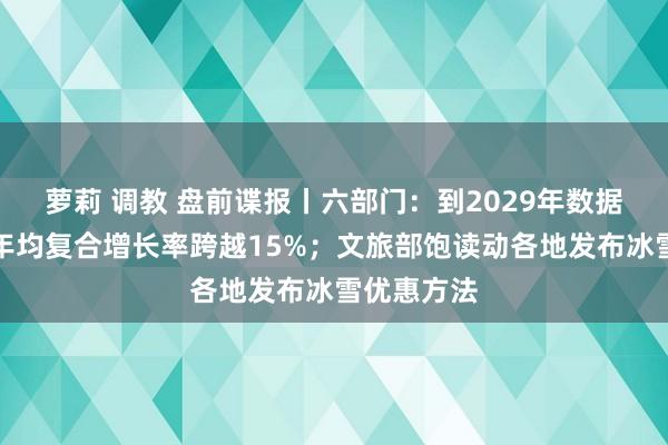 萝莉 调教 盘前谍报丨六部门：到2029年数据产业规模年均复合增长率跨越15%；文旅部饱读动各地发布冰雪优惠方法