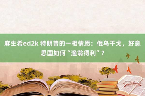 麻生希ed2k 特朗普的一相情愿：俄乌干戈，好意思国如何“渔翁得利”？