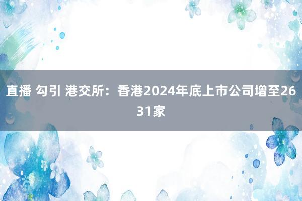 直播 勾引 港交所：香港2024年底上市公司增至2631家