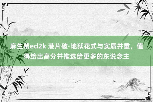 麻生希ed2k 港片破·地狱花式与实质并重，值得给出高分并推选给更多的东说念主