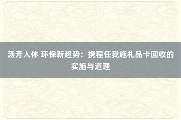 汤芳人体 环保新趋势：携程任我施礼品卡回收的实施与道理