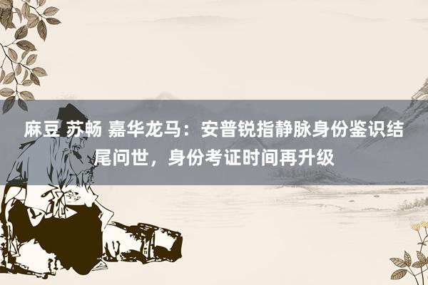 麻豆 苏畅 嘉华龙马：安普锐指静脉身份鉴识结尾问世，身份考证时间再升级