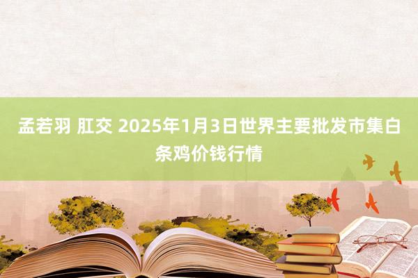 孟若羽 肛交 2025年1月3日世界主要批发市集白条鸡价钱行情