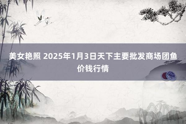 美女艳照 2025年1月3日天下主要批发商场团鱼价钱行情