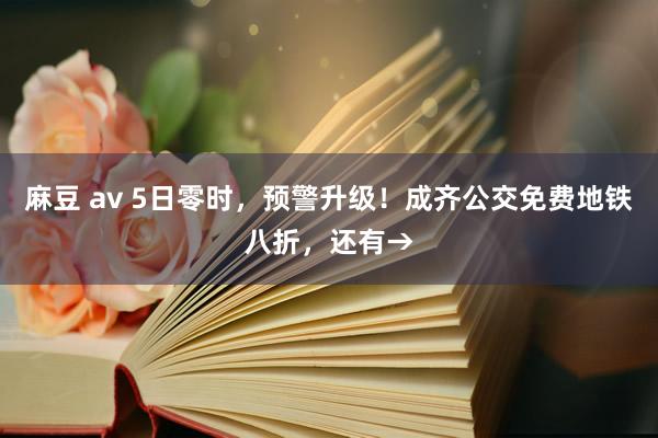 麻豆 av 5日零时，预警升级！成齐公交免费地铁八折，还有→