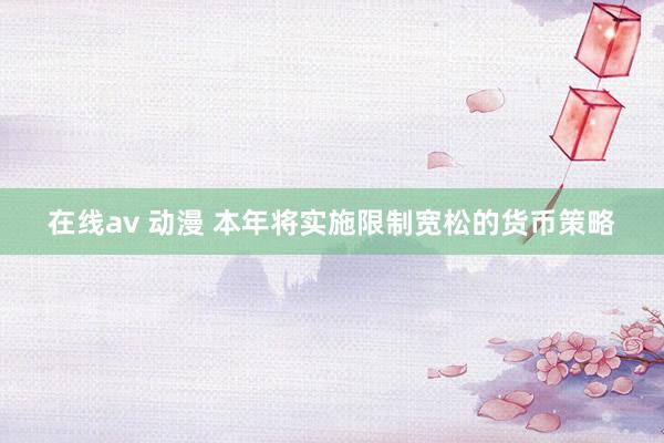 在线av 动漫 本年将实施限制宽松的货币策略