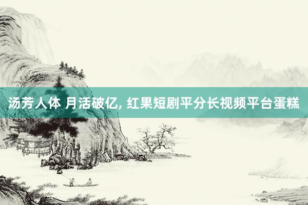 汤芳人体 月活破亿， 红果短剧平分长视频平台蛋糕