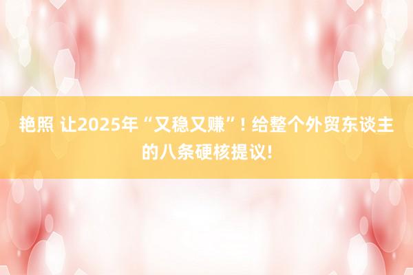 艳照 让2025年“又稳又赚”! 给整个外贸东谈主的八条硬核提议!