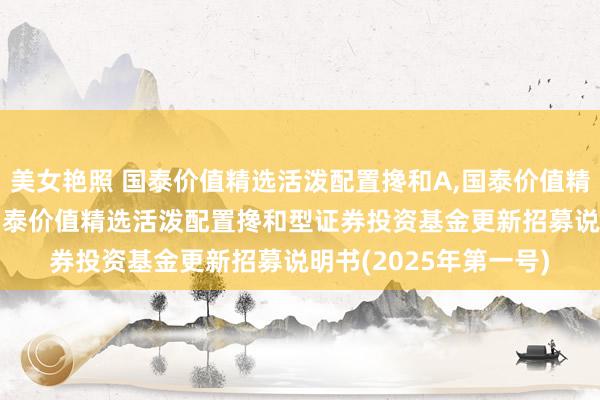 美女艳照 国泰价值精选活泼配置搀和A，国泰价值精选活泼配置搀和C: 国泰价值精选活泼配置搀和型证券投资基金更新招募说明书(2025年第一号)