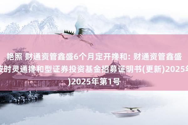 艳照 财通资管鑫盛6个月定开搀和: 财通资管鑫盛6个月按时灵通搀和型证券投资基金招募证明书(更新)2025年第1号