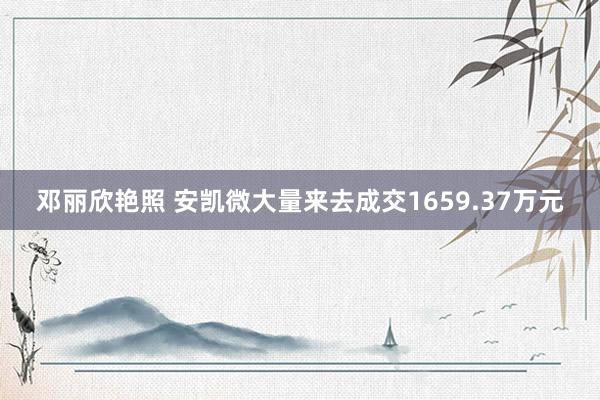 邓丽欣艳照 安凯微大量来去成交1659.37万元