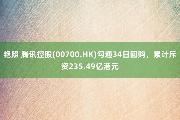 艳照 腾讯控股(00700.HK)勾通34日回购，累计斥资235.49亿港元