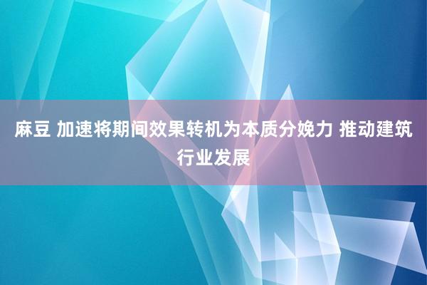 麻豆 加速将期间效果转机为本质分娩力 推动建筑行业发展