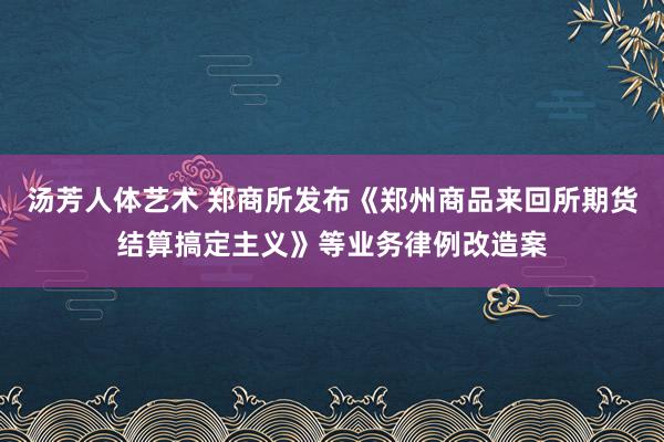 汤芳人体艺术 郑商所发布《郑州商品来回所期货结算搞定主义》等业务律例改造案