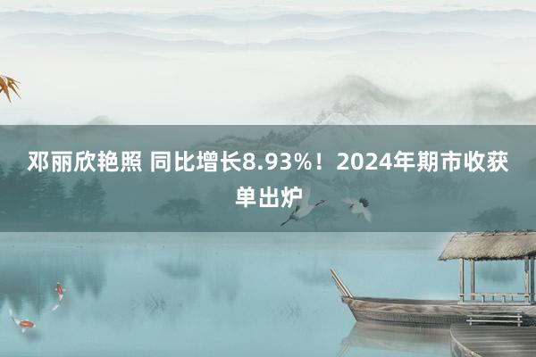 邓丽欣艳照 同比增长8.93%！2024年期市收获单出炉