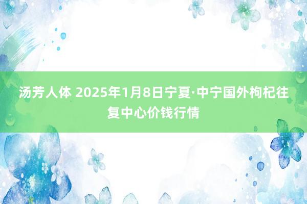 汤芳人体 2025年1月8日宁夏·中宁国外枸杞往复中心价钱行情