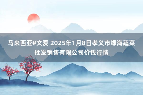 马来西亚#文爱 2025年1月8日孝义市绿海蔬菜批发销售有限公司价钱行情