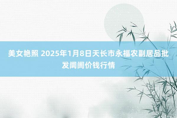 美女艳照 2025年1月8日天长市永福农副居品批发阛阓价钱行情