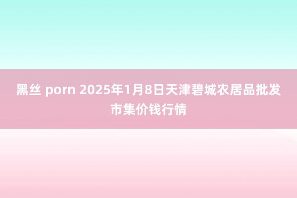 黑丝 porn 2025年1月8日天津碧城农居品批发市集价钱行情