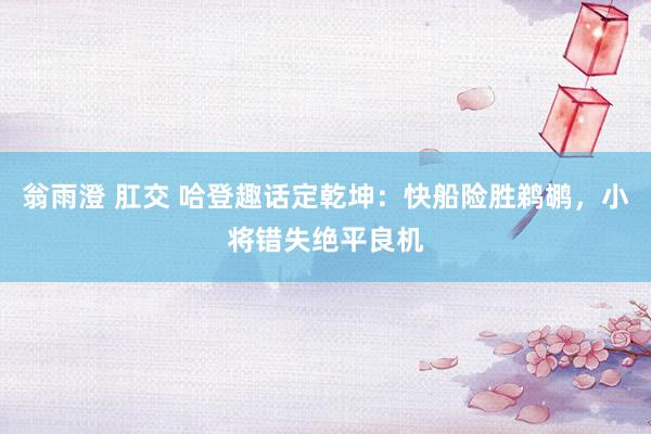 翁雨澄 肛交 哈登趣话定乾坤：快船险胜鹈鹕，小将错失绝平良机