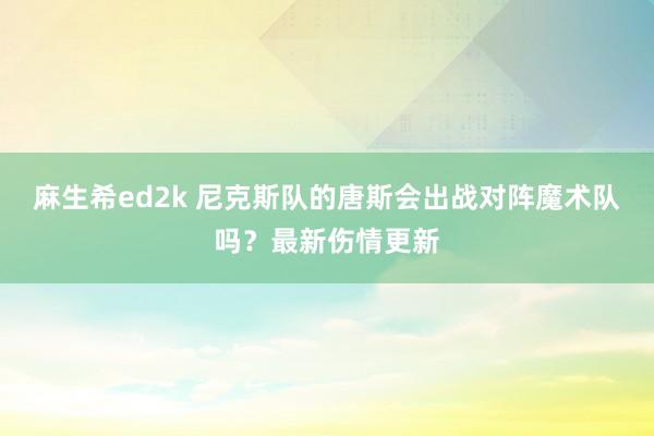 麻生希ed2k 尼克斯队的唐斯会出战对阵魔术队吗？最新伤情更新