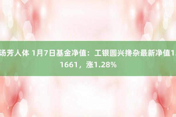 汤芳人体 1月7日基金净值：工银圆兴搀杂最新净值1.1661，涨1.28%