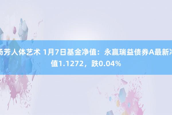 汤芳人体艺术 1月7日基金净值：永赢瑞益债券A最新净值1.1272，跌0.04%