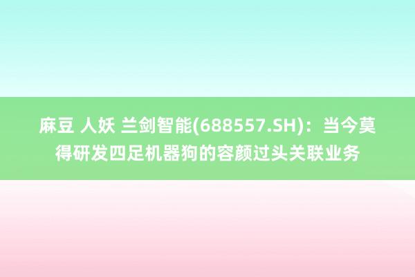 麻豆 人妖 兰剑智能(688557.SH)：当今莫得研发四足机器狗的容颜过头关联业务