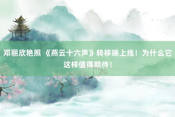 邓丽欣艳照 《燕云十六声》转移端上线！为什么它这样值得期待！