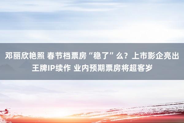 邓丽欣艳照 春节档票房“稳了”么？上市影企亮出王牌IP续作 业内预期票房将超客岁