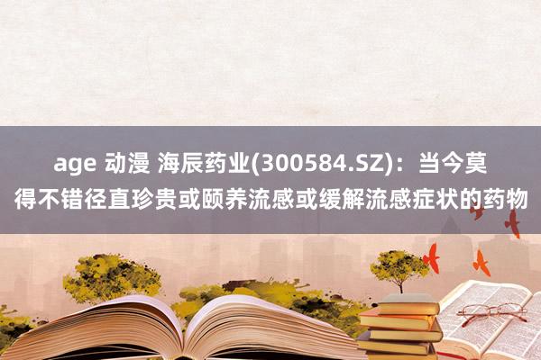 age 动漫 海辰药业(300584.SZ)：当今莫得不错径直珍贵或颐养流感或缓解流感症状的药物