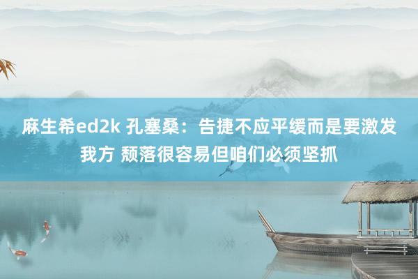 麻生希ed2k 孔塞桑：告捷不应平缓而是要激发我方 颓落很容易但咱们必须坚抓