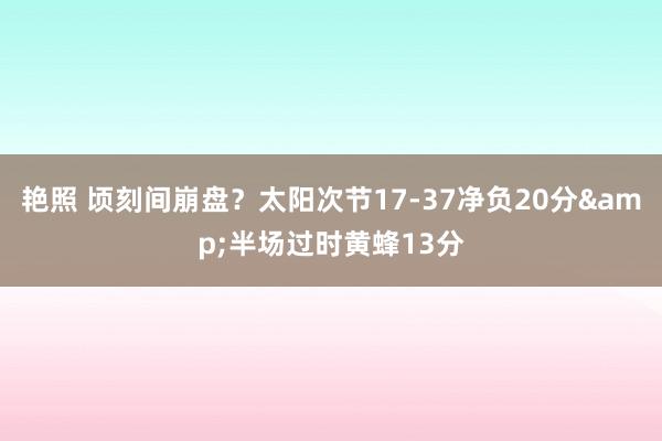 艳照 顷刻间崩盘？太阳次节17-37净负20分&半场过时黄蜂13分