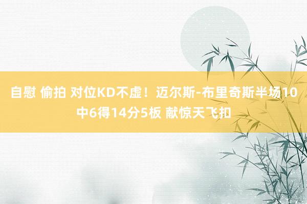 自慰 偷拍 对位KD不虚！迈尔斯-布里奇斯半场10中6得14分5板 献惊天飞扣