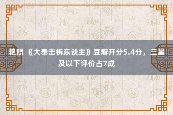 艳照 《大奉击柝东谈主》豆瓣开分5.4分，三星及以下评价占7成