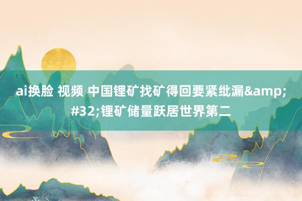 ai换脸 视频 中国锂矿找矿得回要紧纰漏&#32;锂矿储量跃居世界第二