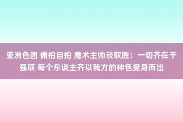 亚洲色图 偷拍自拍 魔术主帅谈取胜：一切齐在于强项 每个东谈主齐以我方的神色挺身而出