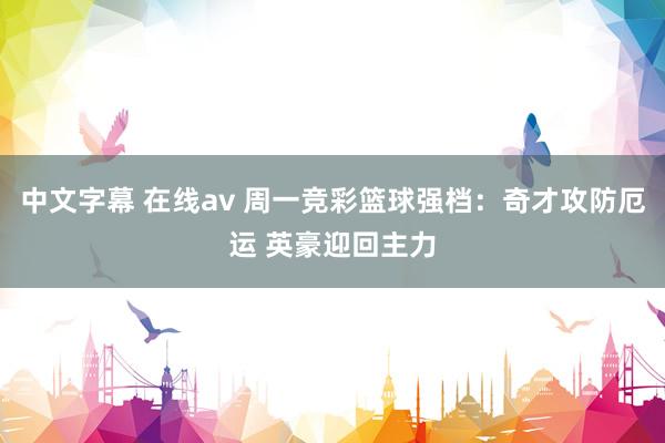 中文字幕 在线av 周一竞彩篮球强档：奇才攻防厄运 英豪迎回主力