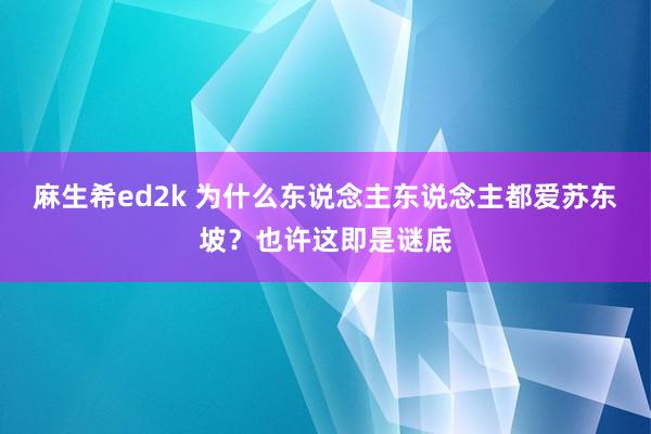 麻生希ed2k 为什么东说念主东说念主都爱苏东坡？也许这即是谜底