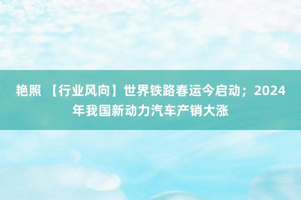 艳照 【行业风向】世界铁路春运今启动；2024年我国新动力汽车产销大涨